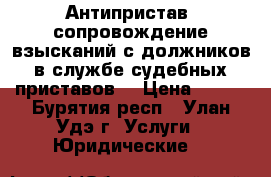 Антипристав, сопровождение взысканий с должников в службе судебных приставов  › Цена ­ 500 - Бурятия респ., Улан-Удэ г. Услуги » Юридические   